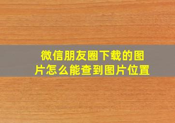 微信朋友圈下载的图片怎么能查到图片位置