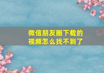 微信朋友圈下载的视频怎么找不到了