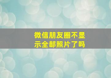 微信朋友圈不显示全部照片了吗