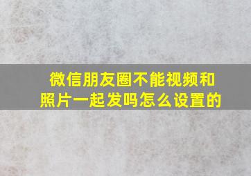 微信朋友圈不能视频和照片一起发吗怎么设置的