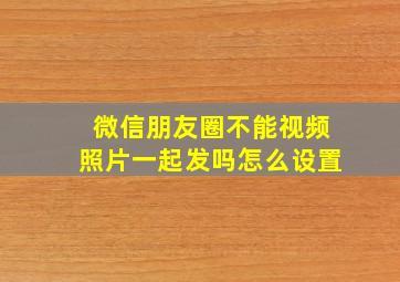 微信朋友圈不能视频照片一起发吗怎么设置