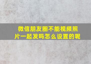 微信朋友圈不能视频照片一起发吗怎么设置的呢