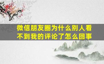 微信朋友圈为什么别人看不到我的评论了怎么回事