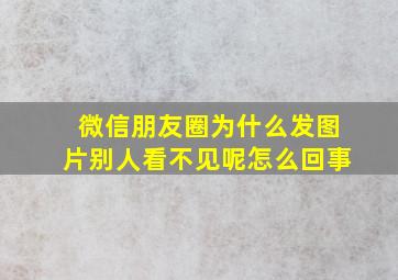 微信朋友圈为什么发图片别人看不见呢怎么回事