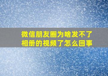 微信朋友圈为啥发不了相册的视频了怎么回事