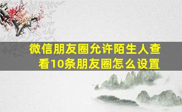 微信朋友圈允许陌生人查看10条朋友圈怎么设置