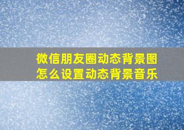 微信朋友圈动态背景图怎么设置动态背景音乐