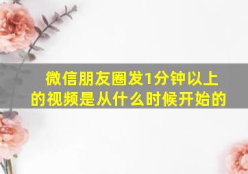 微信朋友圈发1分钟以上的视频是从什么时候开始的