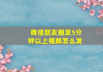 微信朋友圈发5分钟以上视频怎么发