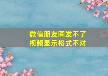 微信朋友圈发不了视频显示格式不对