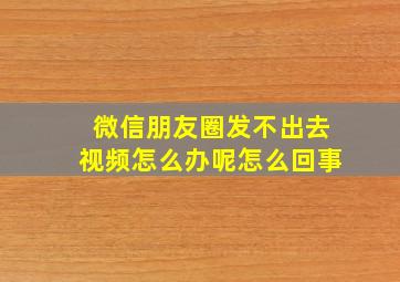 微信朋友圈发不出去视频怎么办呢怎么回事