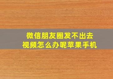 微信朋友圈发不出去视频怎么办呢苹果手机