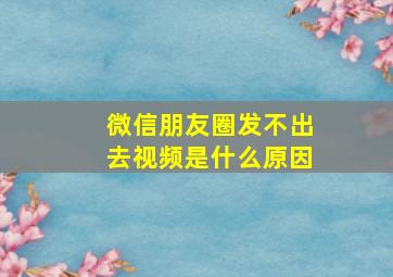 微信朋友圈发不出去视频是什么原因