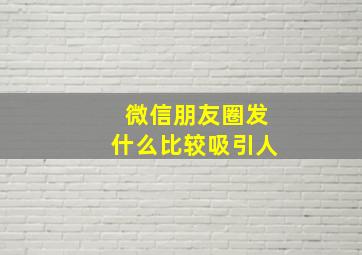 微信朋友圈发什么比较吸引人