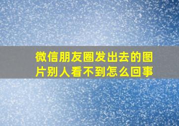 微信朋友圈发出去的图片别人看不到怎么回事