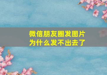 微信朋友圈发图片为什么发不出去了