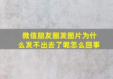 微信朋友圈发图片为什么发不出去了呢怎么回事