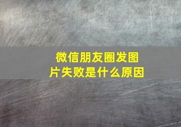 微信朋友圈发图片失败是什么原因