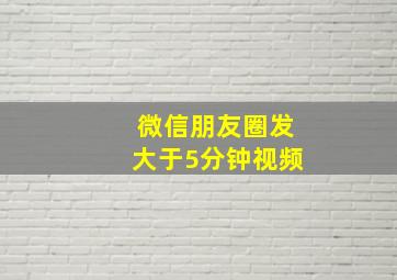 微信朋友圈发大于5分钟视频