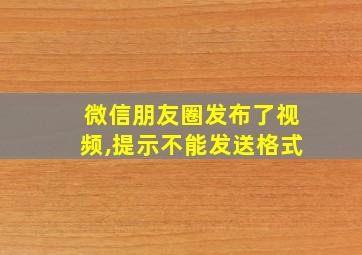 微信朋友圈发布了视频,提示不能发送格式