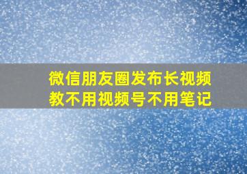 微信朋友圈发布长视频教不用视频号不用笔记