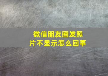 微信朋友圈发照片不显示怎么回事