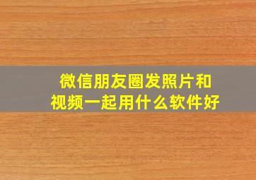 微信朋友圈发照片和视频一起用什么软件好