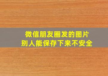 微信朋友圈发的图片别人能保存下来不安全