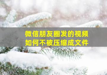 微信朋友圈发的视频如何不被压缩成文件