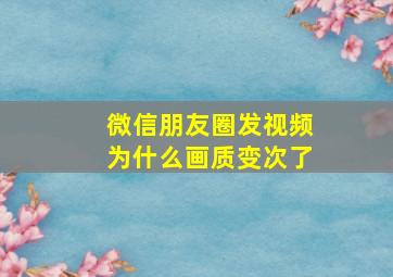 微信朋友圈发视频为什么画质变次了