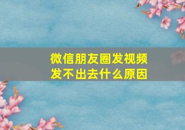 微信朋友圈发视频发不出去什么原因