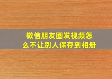 微信朋友圈发视频怎么不让别人保存到相册