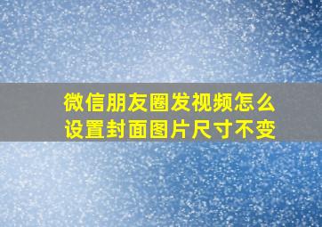 微信朋友圈发视频怎么设置封面图片尺寸不变