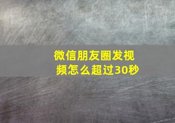 微信朋友圈发视频怎么超过30秒