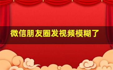 微信朋友圈发视频模糊了