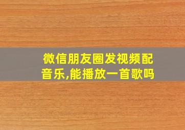 微信朋友圈发视频配音乐,能播放一首歌吗