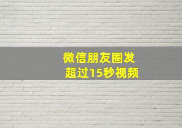 微信朋友圈发超过15秒视频