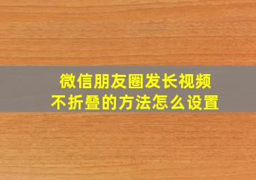 微信朋友圈发长视频不折叠的方法怎么设置