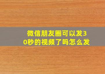 微信朋友圈可以发30秒的视频了吗怎么发