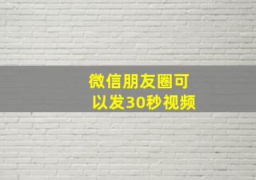 微信朋友圈可以发30秒视频