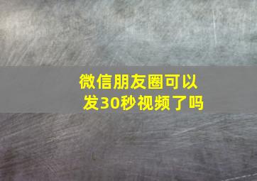 微信朋友圈可以发30秒视频了吗