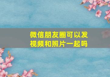 微信朋友圈可以发视频和照片一起吗