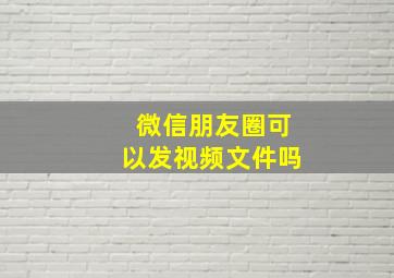 微信朋友圈可以发视频文件吗