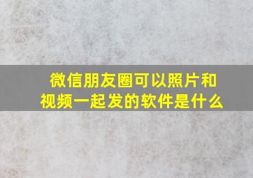 微信朋友圈可以照片和视频一起发的软件是什么