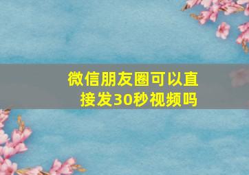 微信朋友圈可以直接发30秒视频吗