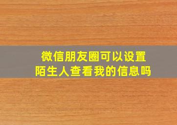 微信朋友圈可以设置陌生人查看我的信息吗