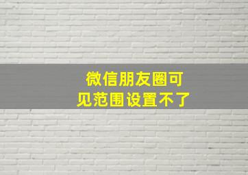 微信朋友圈可见范围设置不了