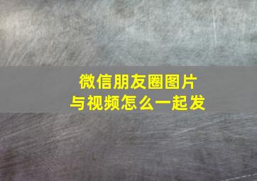 微信朋友圈图片与视频怎么一起发