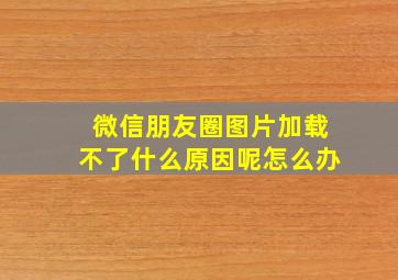 微信朋友圈图片加载不了什么原因呢怎么办