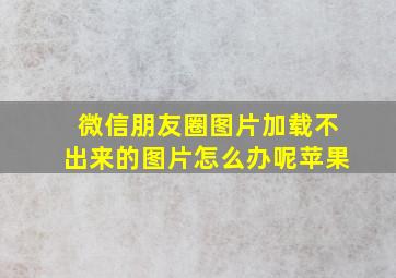 微信朋友圈图片加载不出来的图片怎么办呢苹果